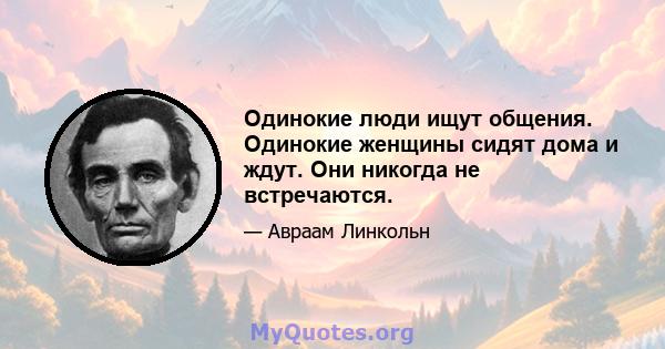 Одинокие люди ищут общения. Одинокие женщины сидят дома и ждут. Они никогда не встречаются.