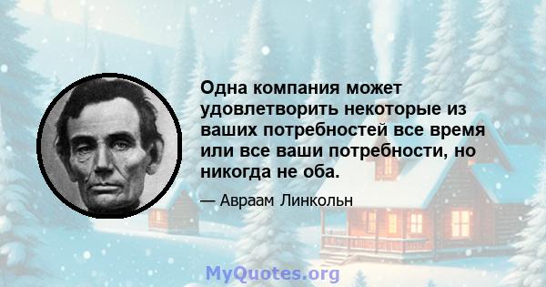 Одна компания может удовлетворить некоторые из ваших потребностей все время или все ваши потребности, но никогда не оба.