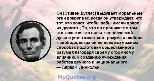 Он [Стивен Дуглас] выдувает моральные огни вокруг нас, когда он утверждает, что тот, кто хочет, чтобы рабы имели право их держать; То, что он проникает в том, что касается его силы, человеческой души и уничтожает свет