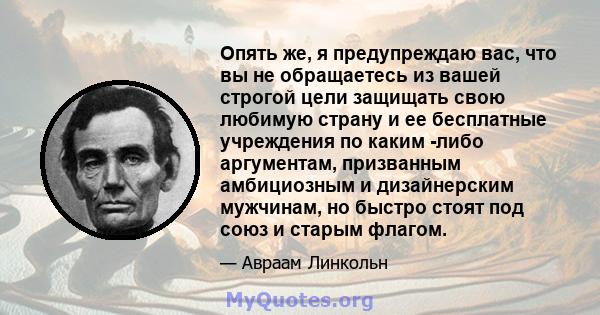 Опять же, я предупреждаю вас, что вы не обращаетесь из вашей строгой цели защищать свою любимую страну и ее бесплатные учреждения по каким -либо аргументам, призванным амбициозным и дизайнерским мужчинам, но быстро