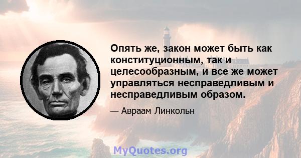 Опять же, закон может быть как конституционным, так и целесообразным, и все же может управляться несправедливым и несправедливым образом.