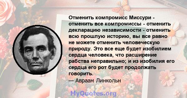 Отменить компромисс Миссури - отменить все компромиссы - отменить декларацию независимости - отменить всю прошлую историю, вы все равно не можете отменить человеческую природу. Это все еще будет изобилием сердца