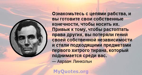 Ознакомьтесь с цепями рабства, и вы готовите свои собственные конечности, чтобы носить их. Привык к тому, чтобы растоптать права других, вы потеряли гений своей собственной независимости и стали подходящими предметами