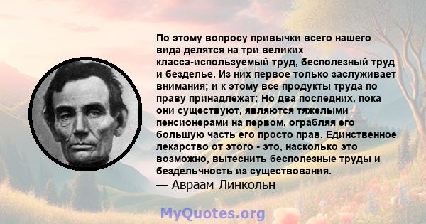 По этому вопросу привычки всего нашего вида делятся на три великих класса-используемый труд, бесполезный труд и безделье. Из них первое только заслуживает внимания; и к этому все продукты труда по праву принадлежат; Но