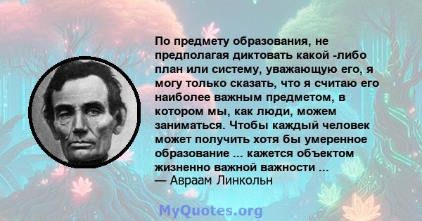 По предмету образования, не предполагая диктовать какой -либо план или систему, уважающую его, я могу только сказать, что я считаю его наиболее важным предметом, в котором мы, как люди, можем заниматься. Чтобы каждый