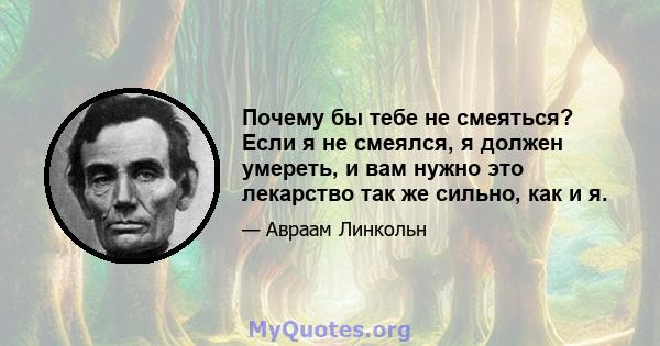 Почему бы тебе не смеяться? Если я не смеялся, я должен умереть, и вам нужно это лекарство так же сильно, как и я.