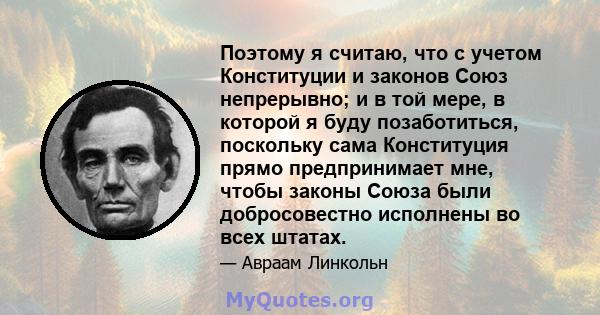 Поэтому я считаю, что с учетом Конституции и законов Союз непрерывно; и в той мере, в которой я буду позаботиться, поскольку сама Конституция прямо предпринимает мне, чтобы законы Союза были добросовестно исполнены во