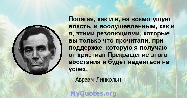 Полагая, как и я, на всемогущую власть, и воодушевленным, как и я, этими резолюциями, которые вы только что прочитали, при поддержке, которую я получаю от христиан Прекращение этого восстания и будет надеяться на успех.