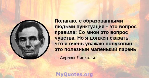 Полагаю, с образованными людьми пунктуация - это вопрос правила; Со мной это вопрос чувства. Но я должен сказать, что я очень уважаю полуколин; это полезный маленький парень