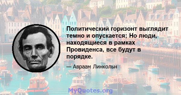 Политический горизонт выглядит темно и опускается; Но люди, находящиеся в рамках Провиденса, все будут в порядке.