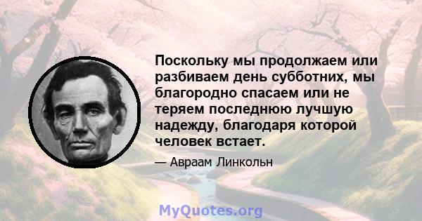 Поскольку мы продолжаем или разбиваем день субботних, мы благородно спасаем или не теряем последнюю лучшую надежду, благодаря которой человек встает.