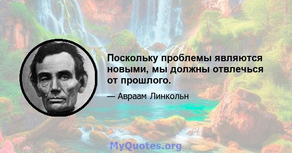 Поскольку проблемы являются новыми, мы должны отвлечься от прошлого.