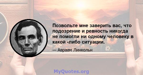 Позвольте мне заверить вас, что подозрение и ревность никогда не помогли ни одному человеку в какой -либо ситуации.