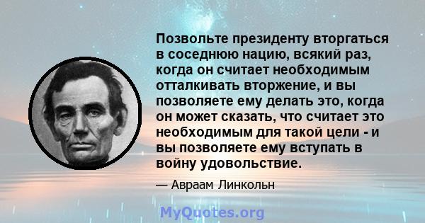 Позвольте президенту вторгаться в соседнюю нацию, всякий раз, когда он считает необходимым отталкивать вторжение, и вы позволяете ему делать это, когда он может сказать, что считает это необходимым для такой цели - и вы 