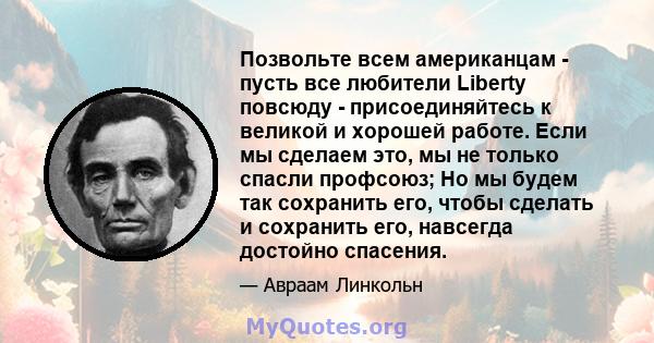 Позвольте всем американцам - пусть все любители Liberty повсюду - присоединяйтесь к великой и хорошей работе. Если мы сделаем это, мы не только спасли профсоюз; Но мы будем так сохранить его, чтобы сделать и сохранить