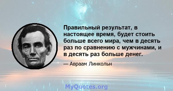 Правильный результат, в настоящее время, будет стоить больше всего мира, чем в десять раз по сравнению с мужчинами, и в десять раз больше денег.