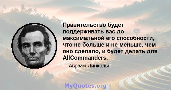 Правительство будет поддерживать вас до максимальной его способности, что не больше и не меньше, чем оно сделало, и будет делать для AllCommanders.