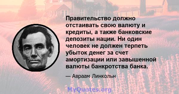 Правительство должно отстаивать свою валюту и кредиты, а также банковские депозиты нации. Ни один человек не должен терпеть убыток денег за счет амортизации или завышенной валюты банкротства банка.