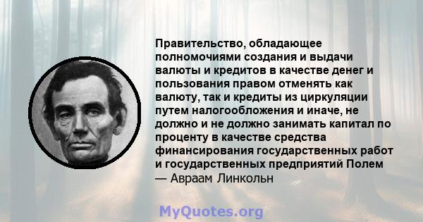 Правительство, обладающее полномочиями создания и выдачи валюты и кредитов в качестве денег и пользования правом отменять как валюту, так и кредиты из циркуляции путем налогообложения и иначе, не должно и не должно