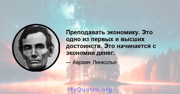 Преподавать экономику. Это одно из первых и высших достоинств. Это начинается с экономии денег.