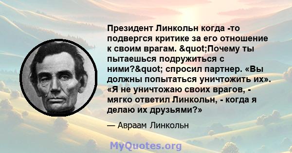 Президент Линкольн когда -то подвергся критике за его отношение к своим врагам. "Почему ты пытаешься подружиться с ними?" спросил партнер. «Вы должны попытаться уничтожить их». «Я не уничтожаю своих врагов, -