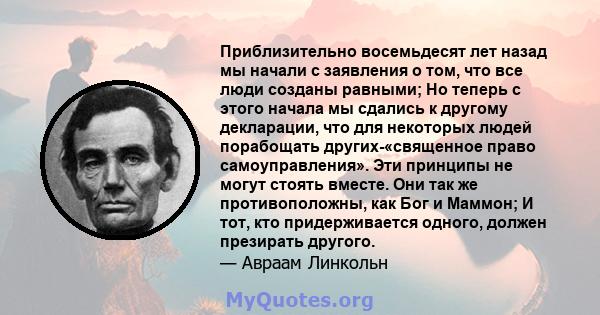 Приблизительно восемьдесят лет назад мы начали с заявления о том, что все люди созданы равными; Но теперь с этого начала мы сдались к другому декларации, что для некоторых людей порабощать других-«священное право