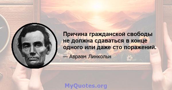 Причина гражданской свободы не должна сдаваться в конце одного или даже сто поражений.