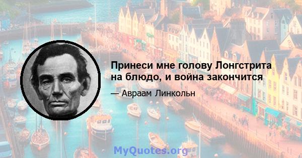 Принеси мне голову Лонгстрита на блюдо, и война закончится