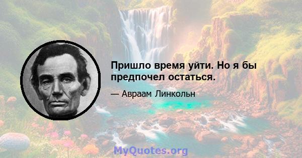 Пришло время уйти. Но я бы предпочел остаться.