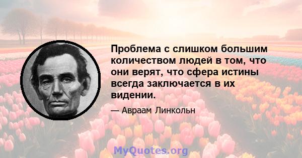 Проблема с слишком большим количеством людей в том, что они верят, что сфера истины всегда заключается в их видении.