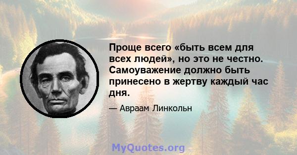 Проще всего «быть всем для всех людей», но это не честно. Самоуважение должно быть принесено в жертву каждый час дня.