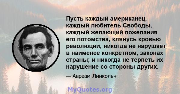 Пусть каждый американец, каждый любитель Свободы, каждый желающий пожелания его потомства, клянусь кровью революции, никогда не нарушает в наименее конкретном, законах страны; и никогда не терпеть их нарушение со