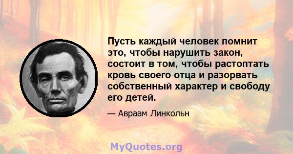 Пусть каждый человек помнит это, чтобы нарушить закон, состоит в том, чтобы растоптать кровь своего отца и разорвать собственный характер и свободу его детей.