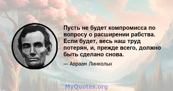 Пусть не будет компромисса по вопросу о расширении рабства. Если будет, весь наш труд потерян, и, прежде всего, должно быть сделано снова.