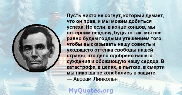 Пусть никто не согнут, который думает, что он прав, и мы можем добиться успеха. Но если, в конце концов, мы потерпим неудачу, будь то так: мы все равно будем гордыми утешением того, чтобы высказывать нашу совесть и