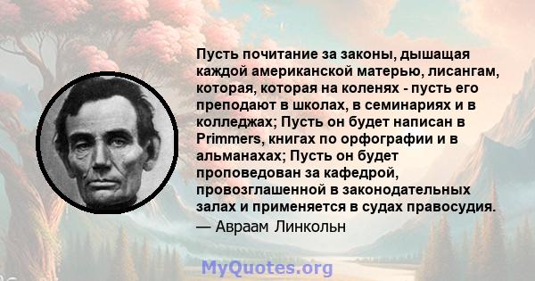 Пусть почитание за законы, дышащая каждой американской матерью, лисангам, которая, которая на коленях - пусть его преподают в школах, в семинариях и в колледжах; Пусть он будет написан в Primmers, книгах по орфографии и 