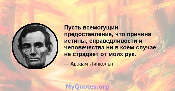 Пусть всемогущий предоставление, что причина истины, справедливости и человечества ни в коем случае не страдает от моих рук.