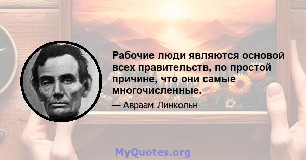 Рабочие люди являются основой всех правительств, по простой причине, что они самые многочисленные.