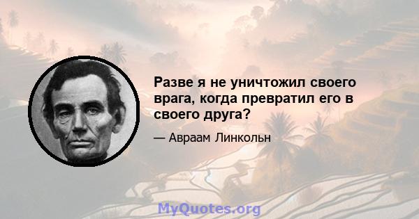 Разве я не уничтожил своего врага, когда превратил его в своего друга?