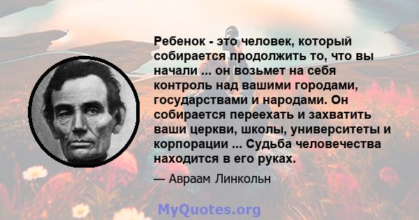 Ребенок - это человек, который собирается продолжить то, что вы начали ... он возьмет на себя контроль над вашими городами, государствами и народами. Он собирается переехать и захватить ваши церкви, школы, университеты