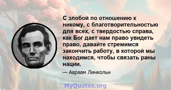 С злобой по отношению к никому, с благотворительностью для всех, с твердостью справа, как Бог дает нам право увидеть право, давайте стремимся закончить работу, в которой мы находимся, чтобы связать раны нации.