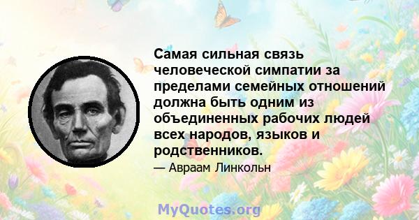 Самая сильная связь человеческой симпатии за пределами семейных отношений должна быть одним из объединенных рабочих людей всех народов, языков и родственников.