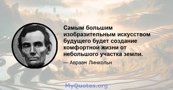 Самым большим изобразительным искусством будущего будет создание комфортной жизни от небольшого участка земли.