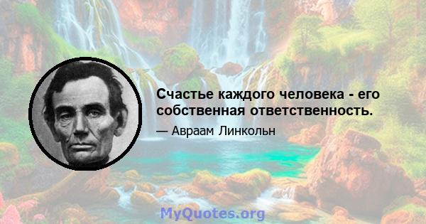 Счастье каждого человека - его собственная ответственность.