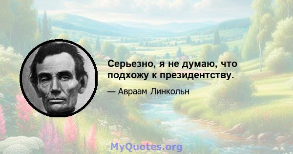 Серьезно, я не думаю, что подхожу к президентству.