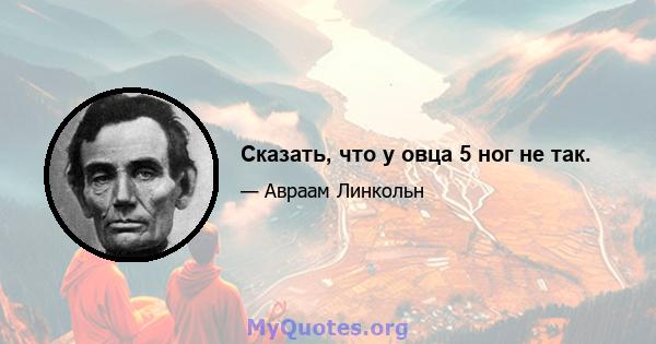 Сказать, что у овца 5 ног не так.