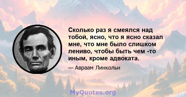 Сколько раз я смеялся над тобой, ясно, что я ясно сказал мне, что мне было слишком лениво, чтобы быть чем -то иным, кроме адвоката.