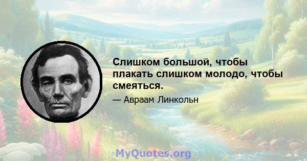 Слишком большой, чтобы плакать слишком молодо, чтобы смеяться.