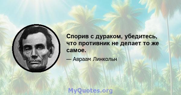 Спорив с дураком, убедитесь, что противник не делает то же самое.