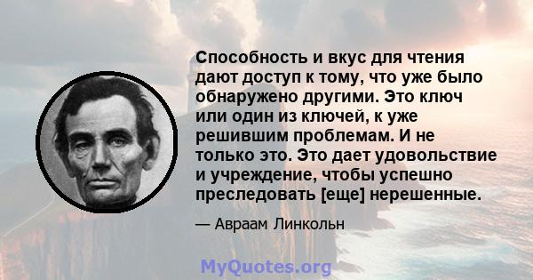 Способность и вкус для чтения дают доступ к тому, что уже было обнаружено другими. Это ключ или один из ключей, к уже решившим проблемам. И не только это. Это дает удовольствие и учреждение, чтобы успешно преследовать